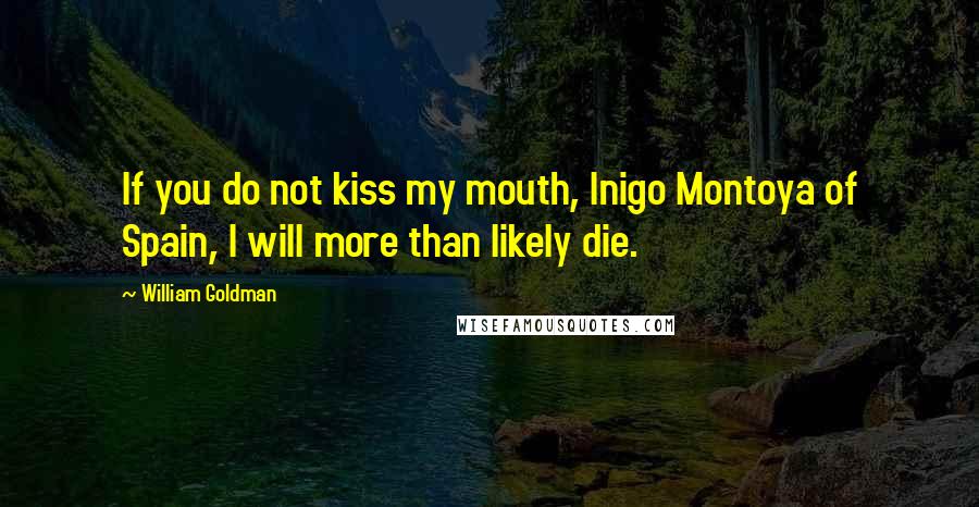 William Goldman Quotes: If you do not kiss my mouth, Inigo Montoya of Spain, I will more than likely die.