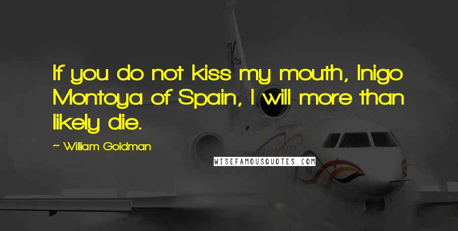 William Goldman Quotes: If you do not kiss my mouth, Inigo Montoya of Spain, I will more than likely die.