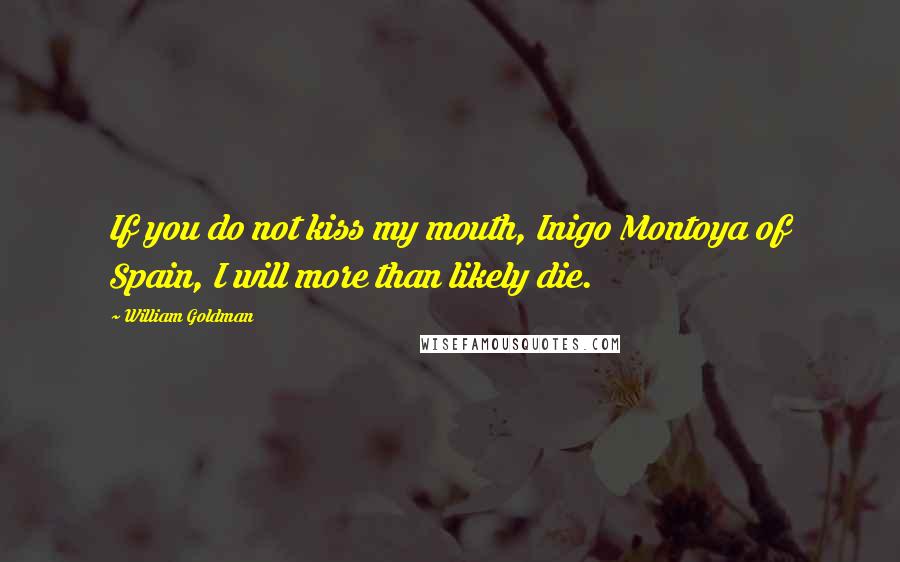 William Goldman Quotes: If you do not kiss my mouth, Inigo Montoya of Spain, I will more than likely die.