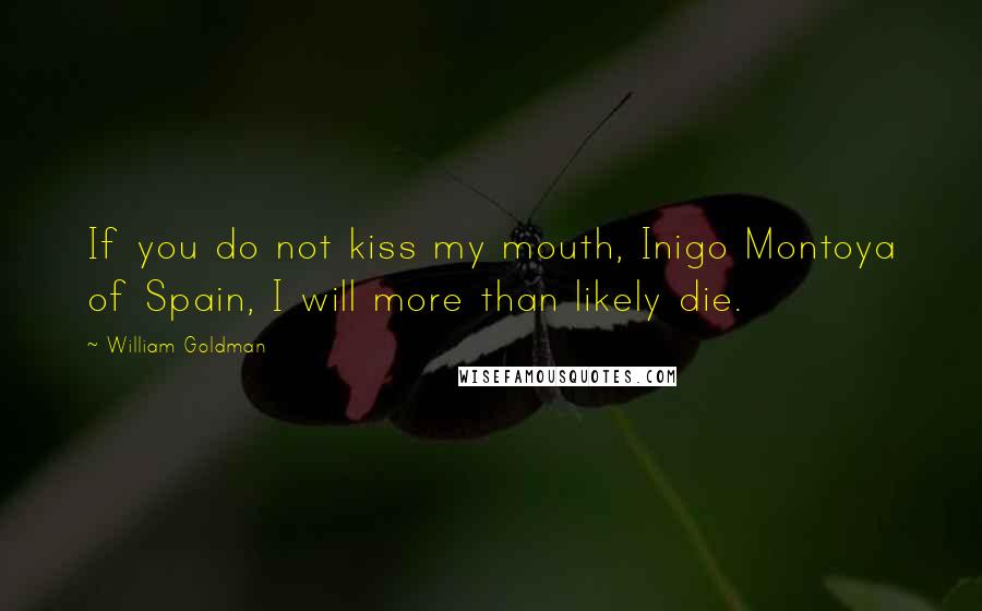 William Goldman Quotes: If you do not kiss my mouth, Inigo Montoya of Spain, I will more than likely die.