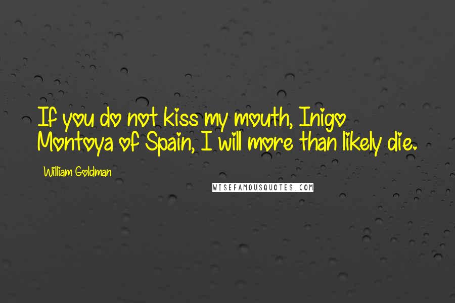 William Goldman Quotes: If you do not kiss my mouth, Inigo Montoya of Spain, I will more than likely die.