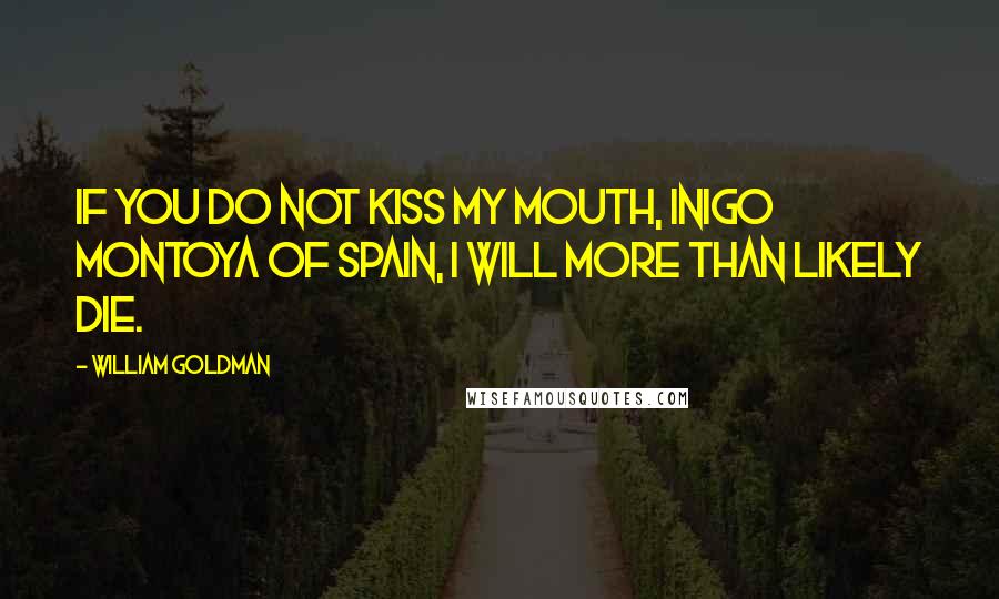 William Goldman Quotes: If you do not kiss my mouth, Inigo Montoya of Spain, I will more than likely die.