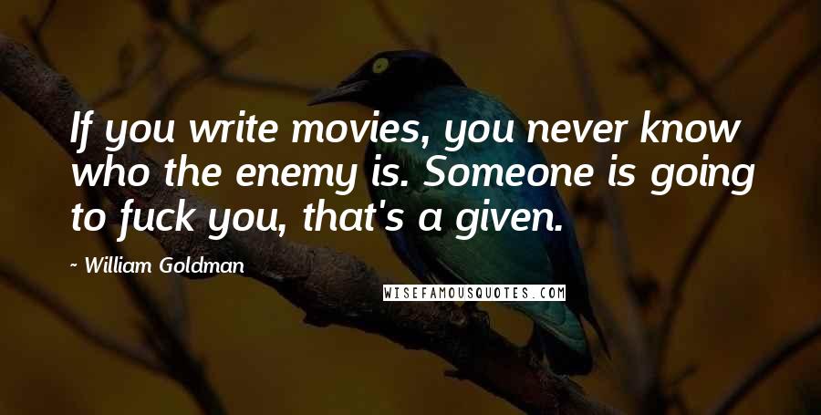 William Goldman Quotes: If you write movies, you never know who the enemy is. Someone is going to fuck you, that's a given.