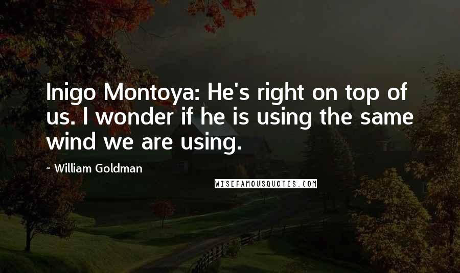 William Goldman Quotes: Inigo Montoya: He's right on top of us. I wonder if he is using the same wind we are using.