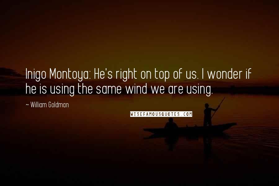 William Goldman Quotes: Inigo Montoya: He's right on top of us. I wonder if he is using the same wind we are using.