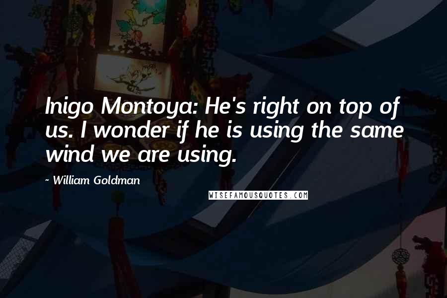 William Goldman Quotes: Inigo Montoya: He's right on top of us. I wonder if he is using the same wind we are using.