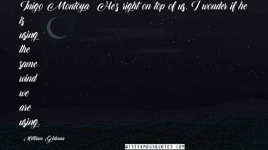 William Goldman Quotes: Inigo Montoya: He's right on top of us. I wonder if he is using the same wind we are using.