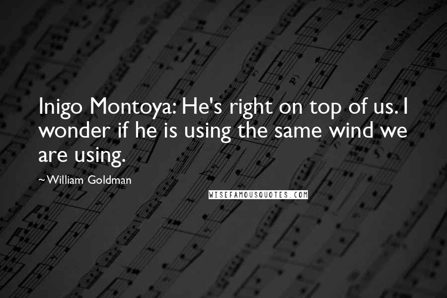 William Goldman Quotes: Inigo Montoya: He's right on top of us. I wonder if he is using the same wind we are using.