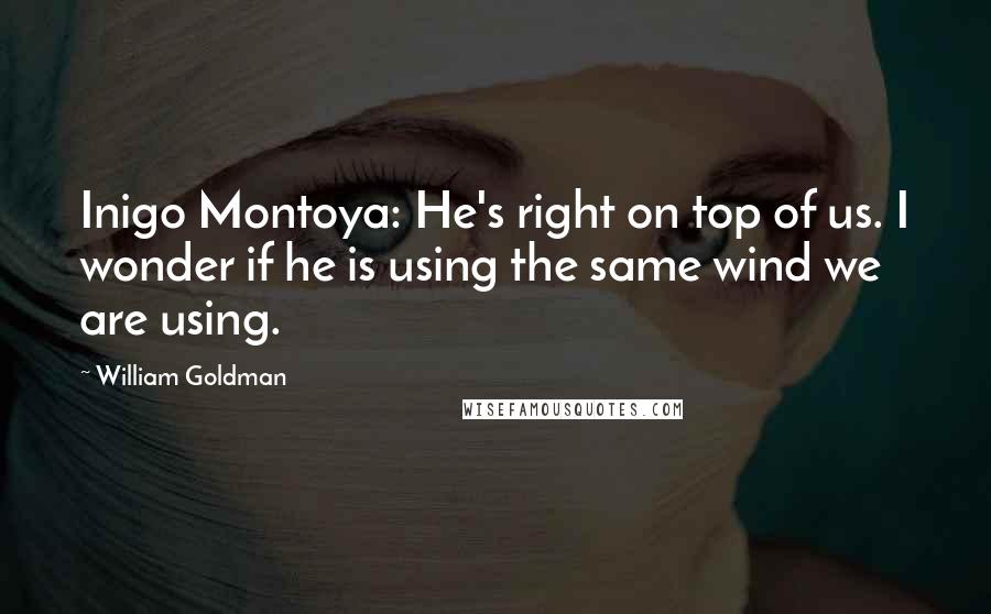 William Goldman Quotes: Inigo Montoya: He's right on top of us. I wonder if he is using the same wind we are using.