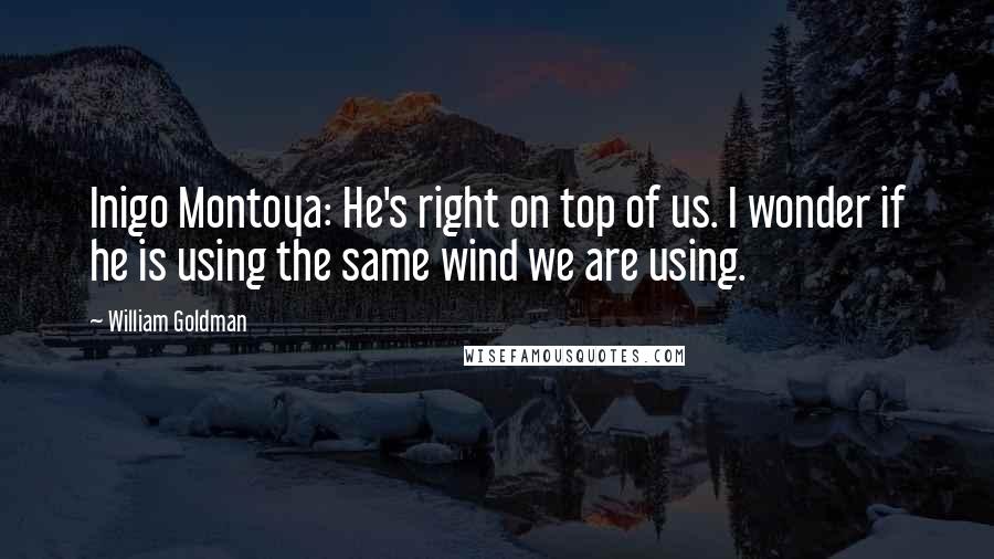 William Goldman Quotes: Inigo Montoya: He's right on top of us. I wonder if he is using the same wind we are using.