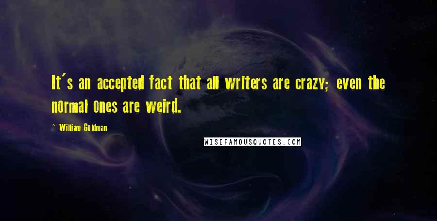 William Goldman Quotes: It's an accepted fact that all writers are crazy; even the normal ones are weird.