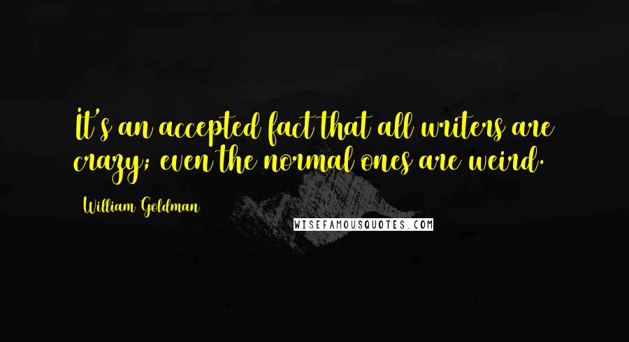 William Goldman Quotes: It's an accepted fact that all writers are crazy; even the normal ones are weird.