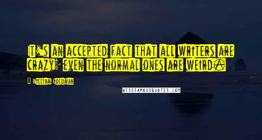 William Goldman Quotes: It's an accepted fact that all writers are crazy; even the normal ones are weird.