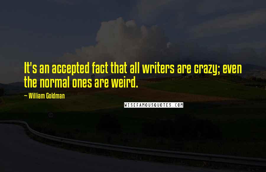 William Goldman Quotes: It's an accepted fact that all writers are crazy; even the normal ones are weird.