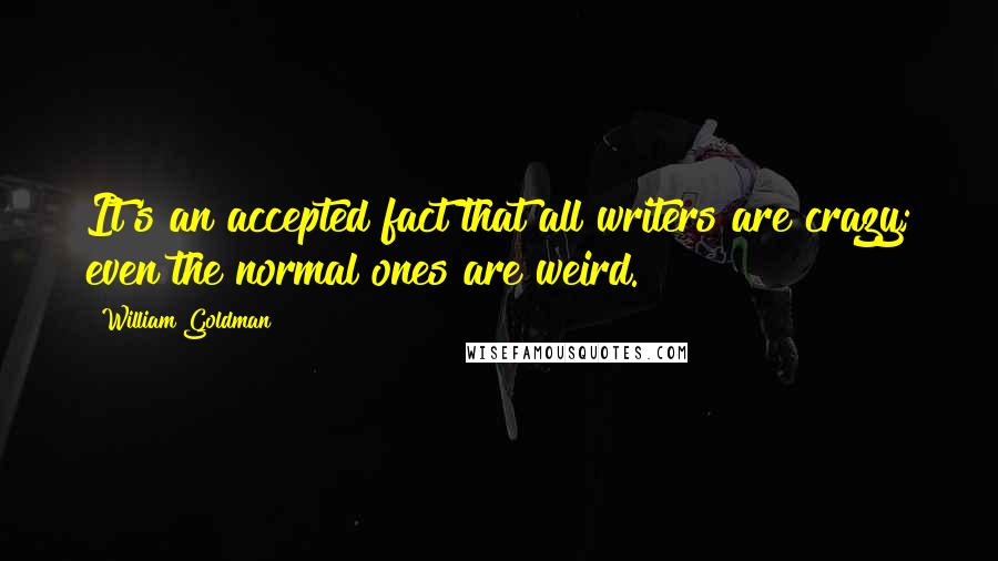 William Goldman Quotes: It's an accepted fact that all writers are crazy; even the normal ones are weird.