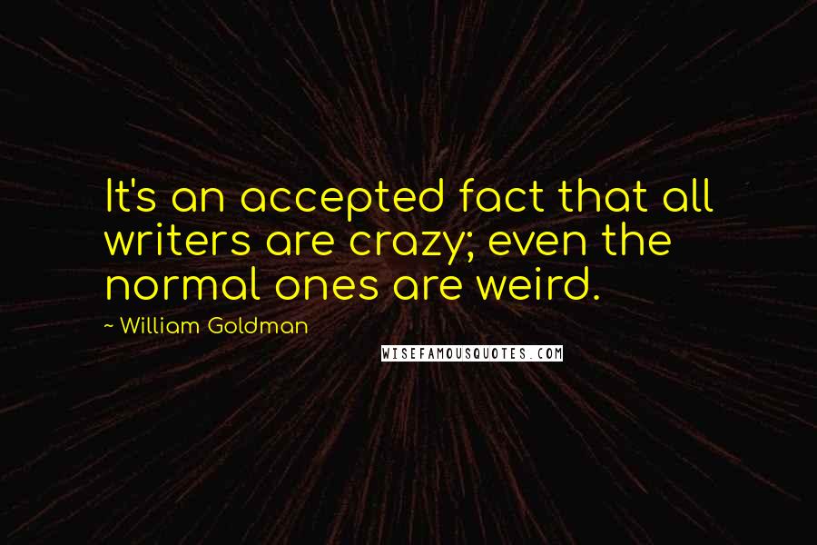 William Goldman Quotes: It's an accepted fact that all writers are crazy; even the normal ones are weird.