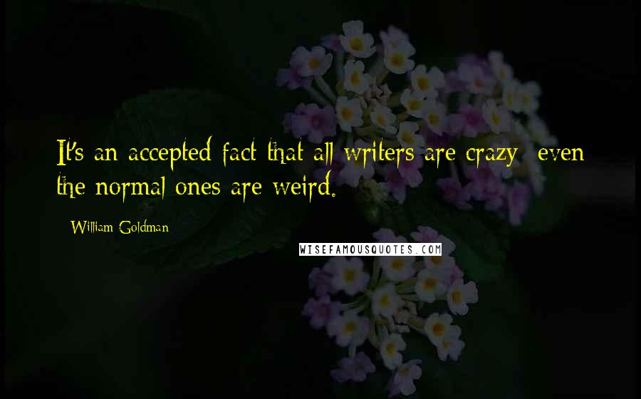 William Goldman Quotes: It's an accepted fact that all writers are crazy; even the normal ones are weird.