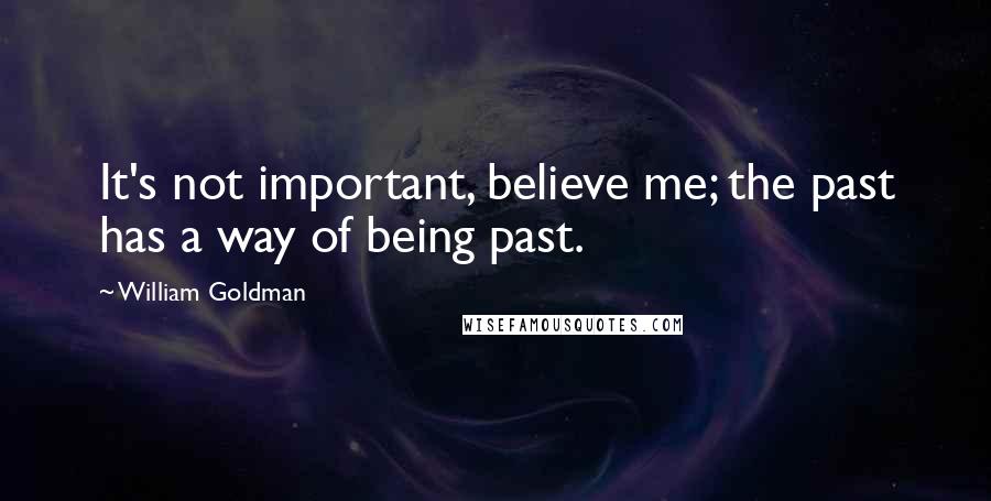 William Goldman Quotes: It's not important, believe me; the past has a way of being past.