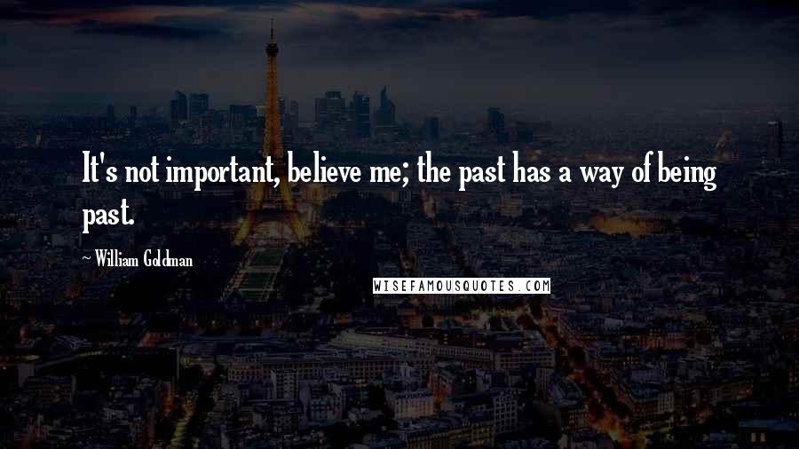 William Goldman Quotes: It's not important, believe me; the past has a way of being past.