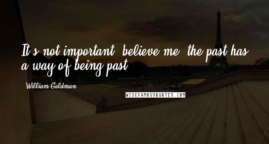 William Goldman Quotes: It's not important, believe me; the past has a way of being past.