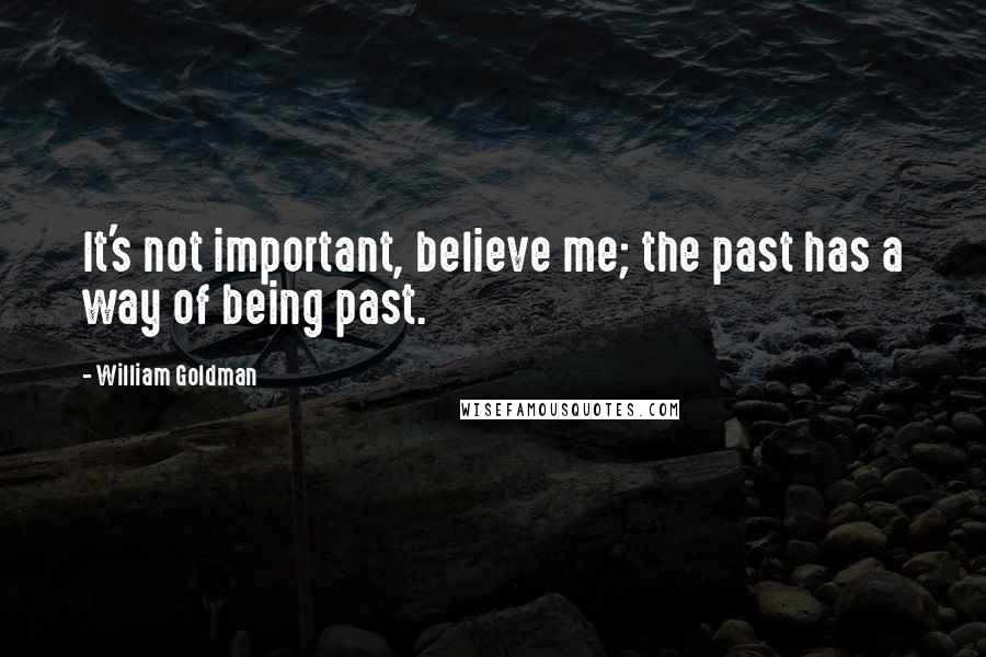 William Goldman Quotes: It's not important, believe me; the past has a way of being past.