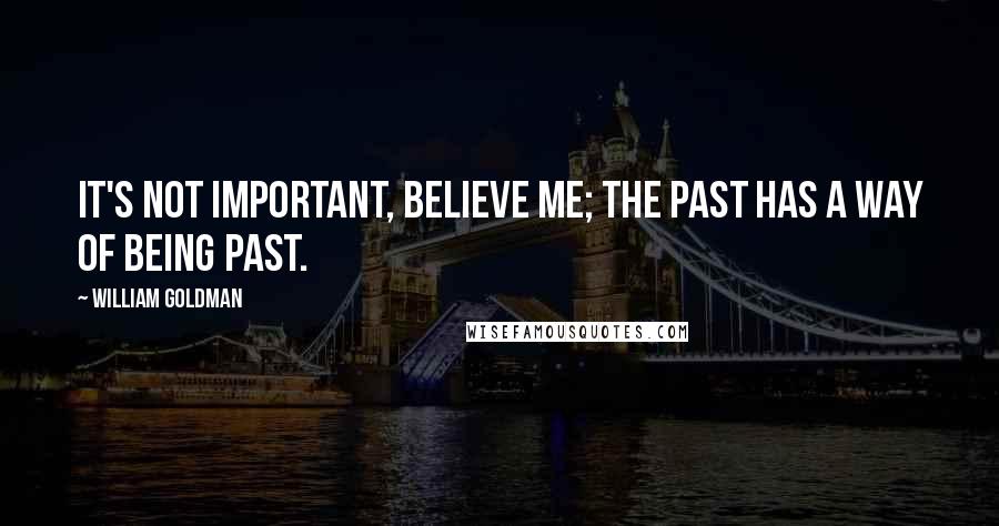 William Goldman Quotes: It's not important, believe me; the past has a way of being past.