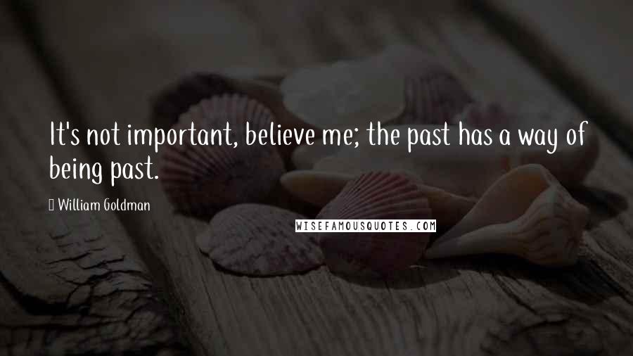 William Goldman Quotes: It's not important, believe me; the past has a way of being past.