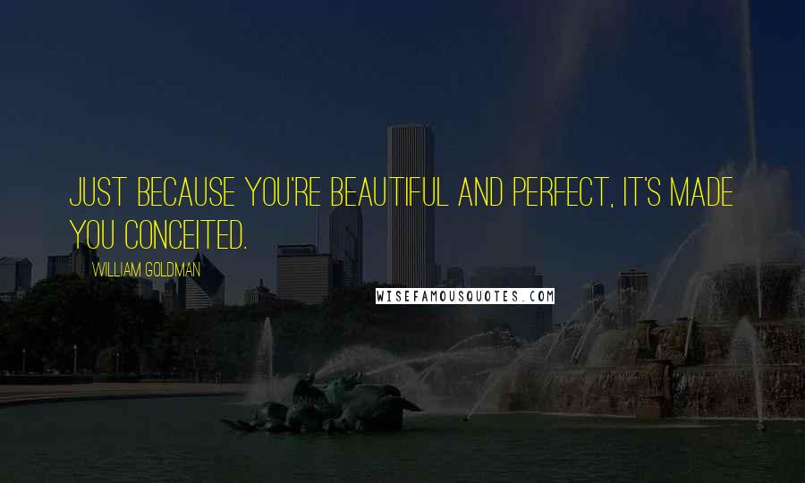 William Goldman Quotes: Just because you're beautiful and perfect, it's made you conceited.