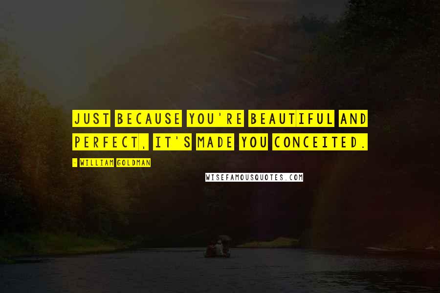 William Goldman Quotes: Just because you're beautiful and perfect, it's made you conceited.