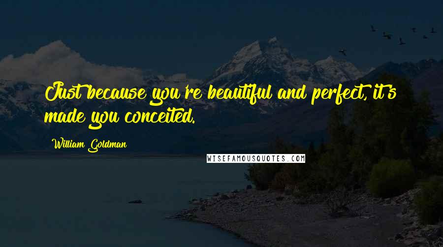 William Goldman Quotes: Just because you're beautiful and perfect, it's made you conceited.