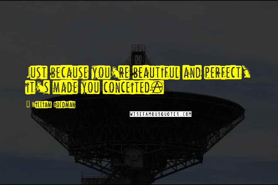 William Goldman Quotes: Just because you're beautiful and perfect, it's made you conceited.