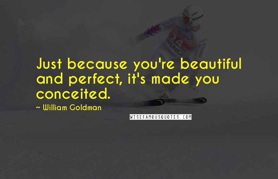 William Goldman Quotes: Just because you're beautiful and perfect, it's made you conceited.