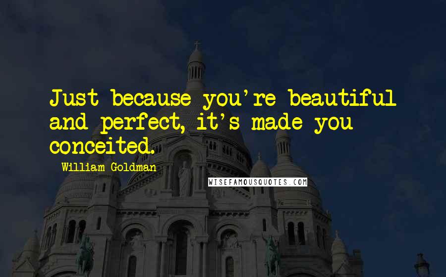 William Goldman Quotes: Just because you're beautiful and perfect, it's made you conceited.