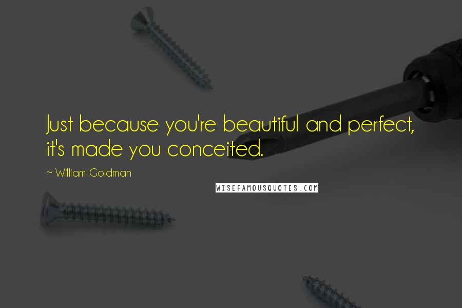William Goldman Quotes: Just because you're beautiful and perfect, it's made you conceited.