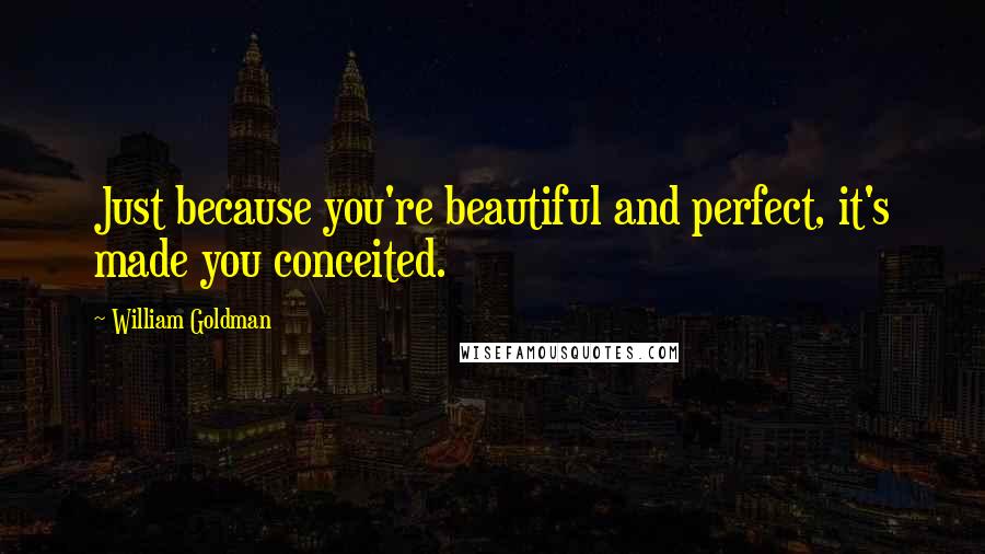 William Goldman Quotes: Just because you're beautiful and perfect, it's made you conceited.