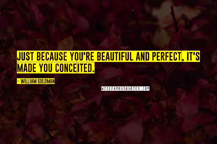 William Goldman Quotes: Just because you're beautiful and perfect, it's made you conceited.