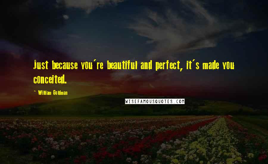 William Goldman Quotes: Just because you're beautiful and perfect, it's made you conceited.