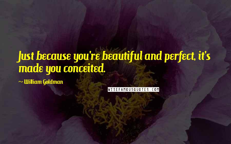 William Goldman Quotes: Just because you're beautiful and perfect, it's made you conceited.