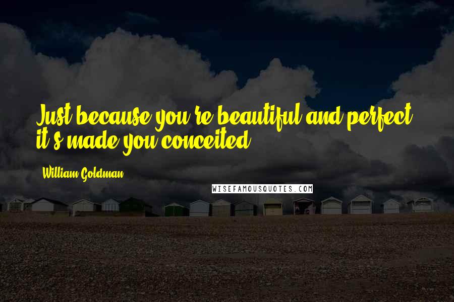 William Goldman Quotes: Just because you're beautiful and perfect, it's made you conceited.
