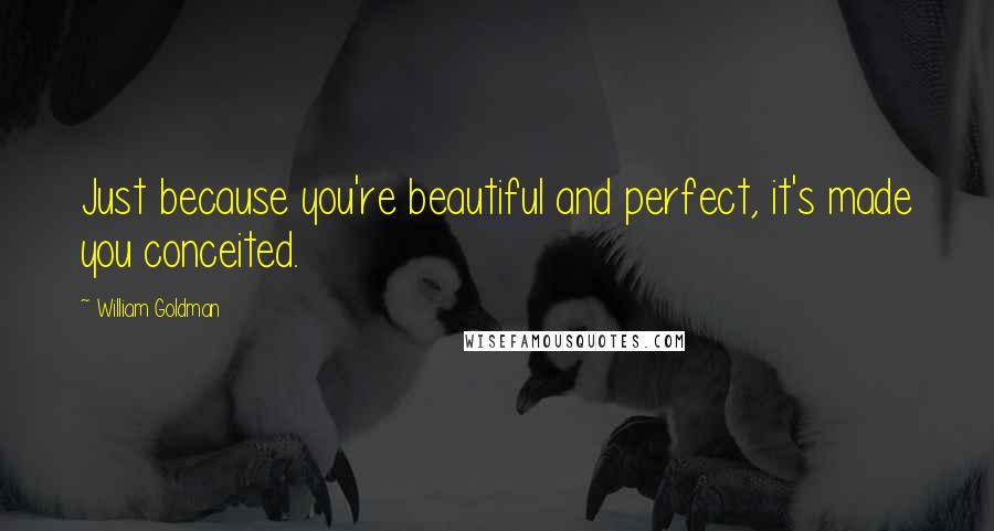 William Goldman Quotes: Just because you're beautiful and perfect, it's made you conceited.