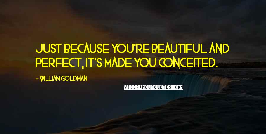 William Goldman Quotes: Just because you're beautiful and perfect, it's made you conceited.