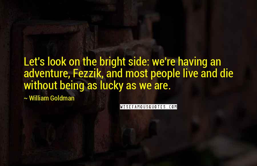 William Goldman Quotes: Let's look on the bright side: we're having an adventure, Fezzik, and most people live and die without being as lucky as we are.