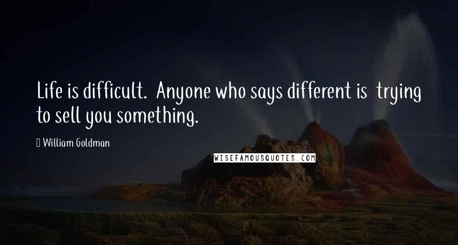 William Goldman Quotes: Life is difficult. Anyone who says different is trying to sell you something.