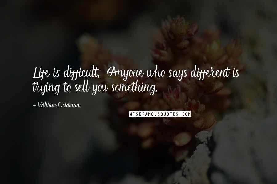 William Goldman Quotes: Life is difficult.  Anyone who says different is  trying to sell you something.