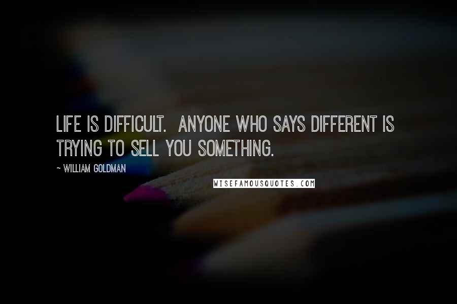 William Goldman Quotes: Life is difficult.  Anyone who says different is  trying to sell you something.