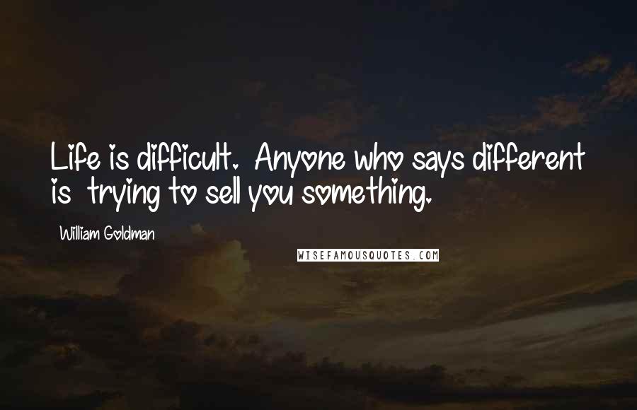 William Goldman Quotes: Life is difficult.  Anyone who says different is  trying to sell you something.