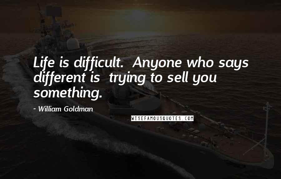 William Goldman Quotes: Life is difficult.  Anyone who says different is  trying to sell you something.