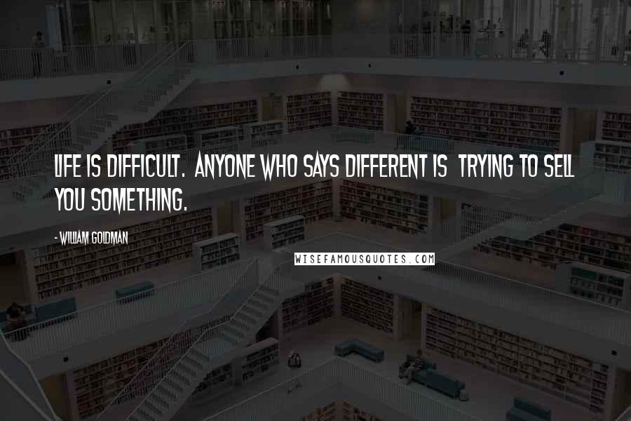 William Goldman Quotes: Life is difficult.  Anyone who says different is  trying to sell you something.