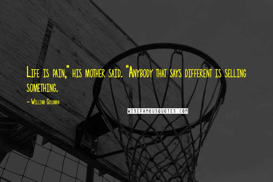William Goldman Quotes: Life is pain," his mother said. "Anybody that says different is selling something.