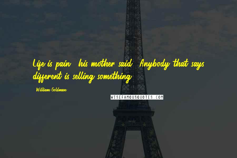 William Goldman Quotes: Life is pain," his mother said. "Anybody that says different is selling something.
